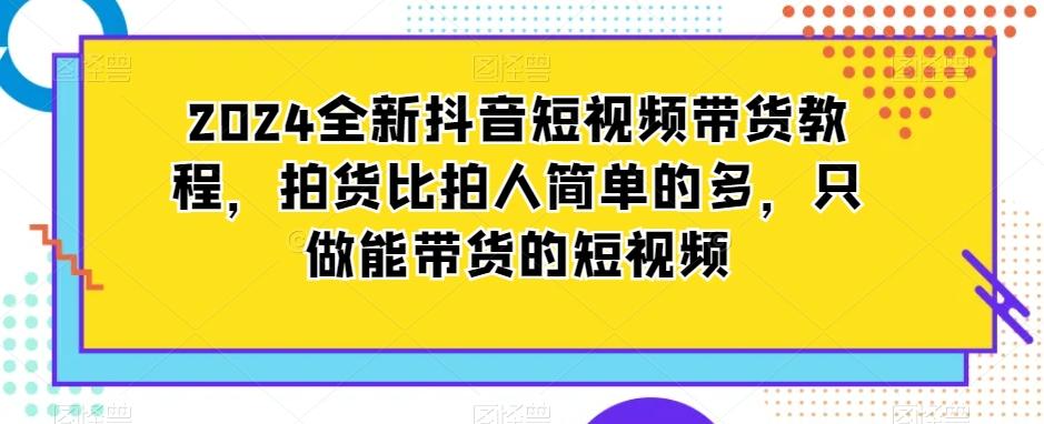 2024全新抖音短视频带货教程,拍货比拍人简单的多,只做能带货的短视频-第1张图片-我要自学网 2024全新抖音短视频带货教程,拍货比拍人简单的多,只做能带货的短视频-第1张图片-我要自学网