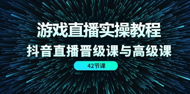 游戏直播实操教程，抖音直播晋级课与高级课(42节-第1张图片-我要自学网