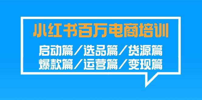 小红书百万电商培训班：启动篇/选品篇/货源篇/爆款篇/运营篇/变现篇-第1张图片-我要自学网