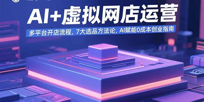 AI+虚拟网店运营：多平台开店流程，7大选品方法论，AI赋能0成本创业指南-第1张图片-我要自学网