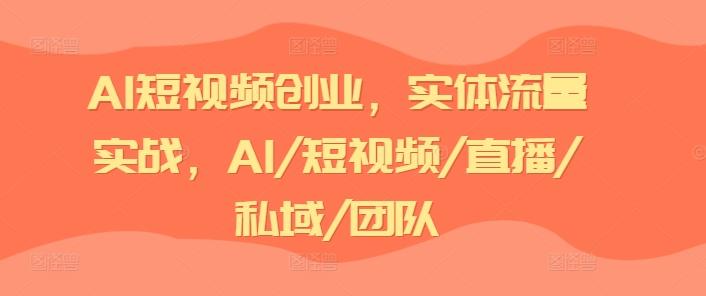 AI短视频创业，实体流量实战，AI/短视频/直播/私域/团队-第1张图片-我要自学网
