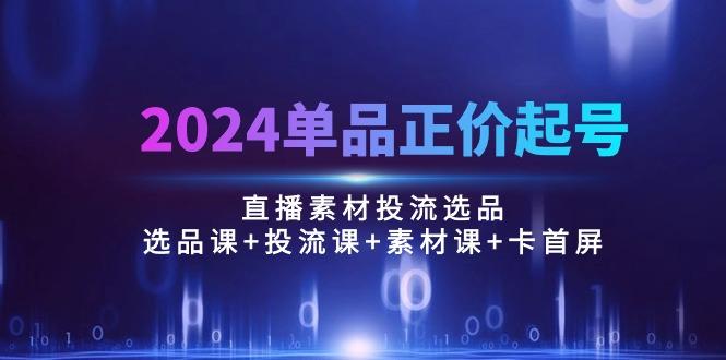 2024单品正价起号,直播素材投流选品:选品课+投流课+素材课+卡首屏/100节-第1张图片-我要自学网 2024单品正价起号,直播素材投流选品:选品课+投流课+素材课+卡首屏/100节-第1张图片-我要自学网