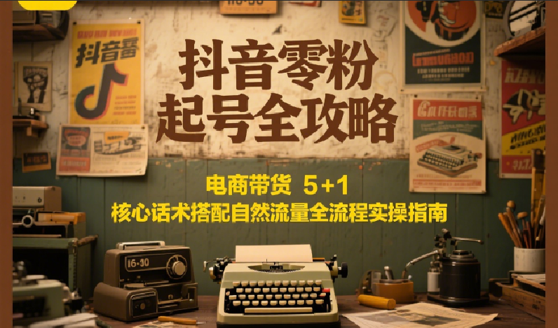 抖音零粉起号全攻略：电商带货 5+1 核心话术搭配自然流量全流程实操指南-第1张图片-我要自学网