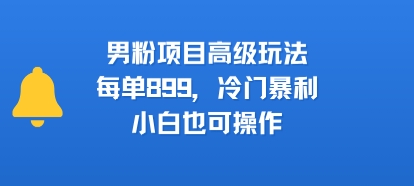 男粉项目高级玩法，每单899，冷门暴利，小白也可操作-第1张图片-我要自学网