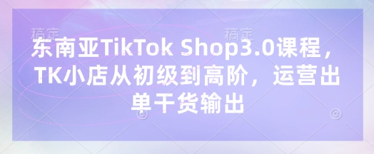 东南亚TikTok Shop3.0课程，TK小店​从初级到高阶，运营出单干货输出-第1张图片-我要自学网