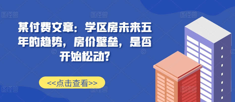 某付费文章：学区房未来五年的趋势，房价壁垒，是否开始松动?-第1张图片-我要自学网