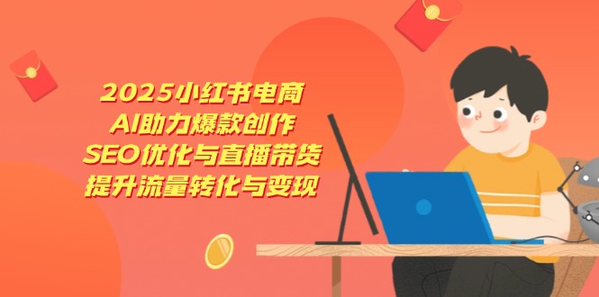 2025小红书电商，AI助力爆款创作，SEO优化与直播带货，提升流量转化与变现-第1张图片-我要自学网