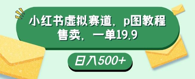 小红书虚拟赛道，p图教程售卖，一单19.9，简单易上手，日入500+-第1张图片-我要自学网