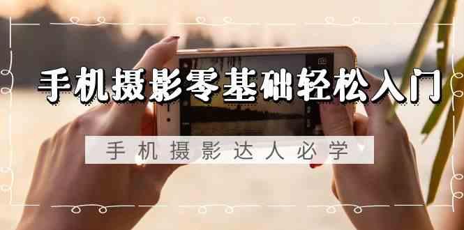 手机摄影零基础轻松入门-手机摄影达人必学，不限手机品牌(无水印课程)-第1张图片-我要自学网