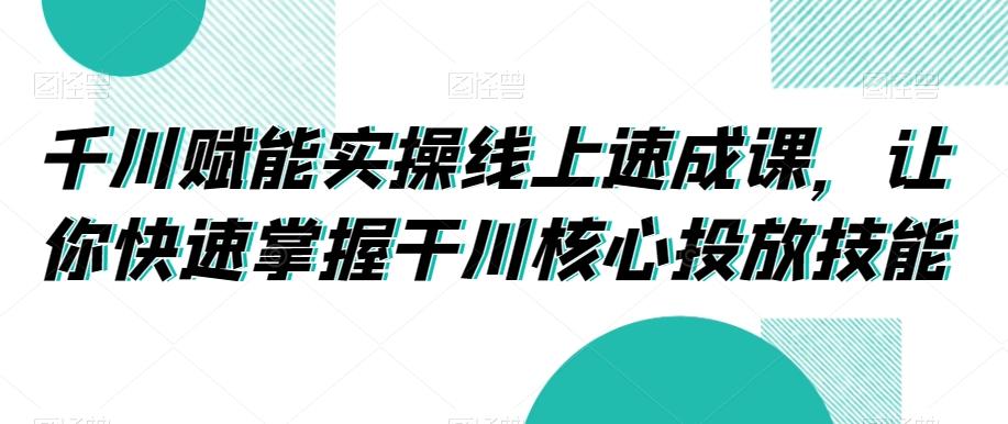 千川赋能实操线上速成课，让你快速掌握干川核心投放技能-第1张图片-我要自学网
