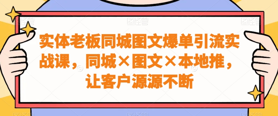 实体老板同城图文爆单引流实战课，同城×图文×本地推，让客户源源不断-第1张图片-我要自学网
