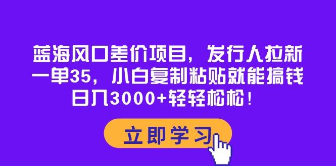 蓝海风口差价项目，发行人拉新，一单35，小白复制粘贴就能搞钱！日入30…-第1张图片-我要自学网