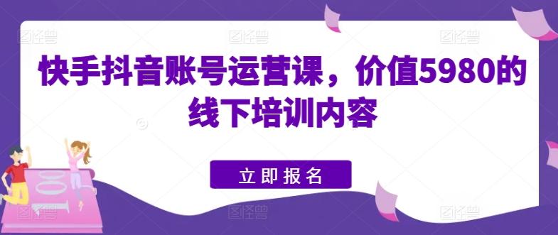 快手抖音账号运营课，价值5980的线下培训内容-第1张图片-我要自学网