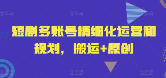 短剧多账号精细化运营和规划，搬运+原创-第1张图片-我要自学网
