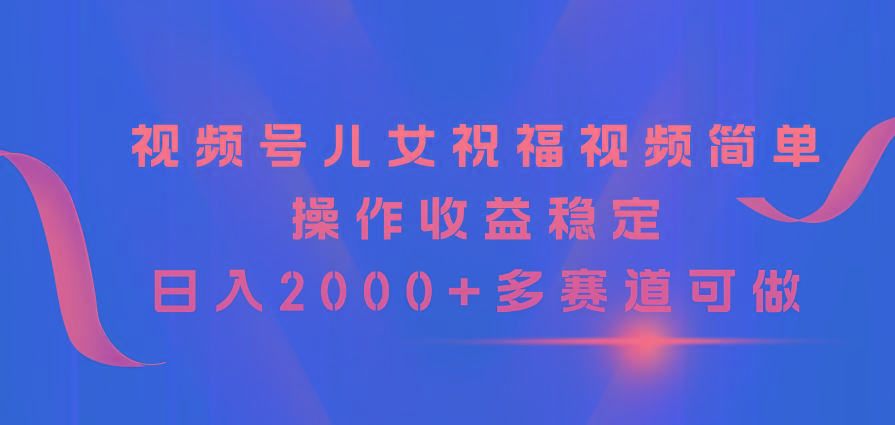 视频号儿女祝福视频，简单操作收益稳定，日入2000+，多赛道可做-第1张图片-我要自学网