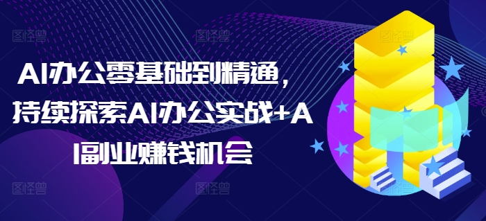 AI办公零基础到精通，持续探索AI办公实战+AI副业赚钱机会-第1张图片-我要自学网