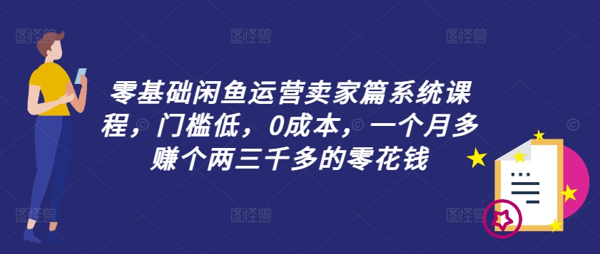 零基础闲鱼运营卖家篇系统课程，门槛低，0成本，一个月多赚个两三千多的零花钱-第1张图片-我要自学网
