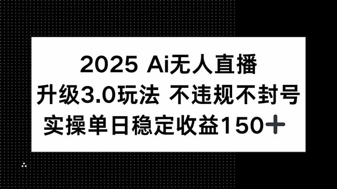 2025 AI无人直播升级3.0玩法，不违规 不封号，单日稳定收益150+-第1张图片-我要自学网