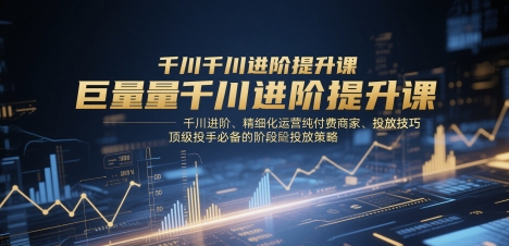 巨量千川进阶提升课，千川进阶、精细化运营纯付费商家、投放技巧、顶级投手必备的阶段性投放策略-第1张图片-我要自学网