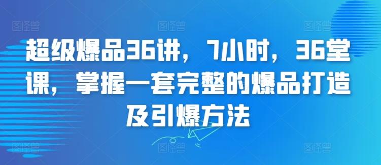 超级爆品36讲，7小时，36堂课，掌握一套完整的爆品打造及引爆方法-第1张图片-我要自学网
