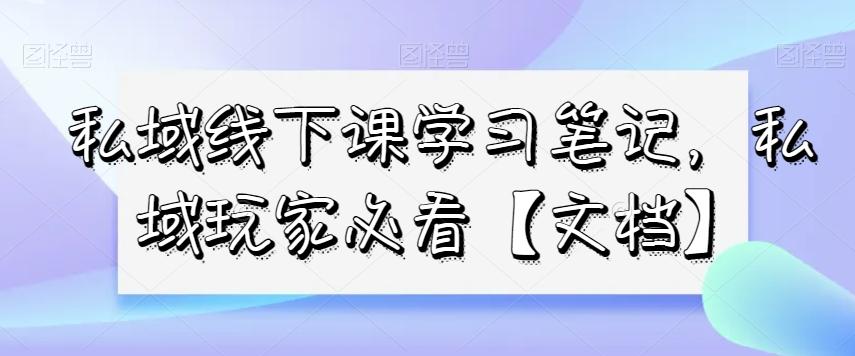 私域线下课学习笔记，​私域玩家必看【文档】-第1张图片-我要自学网