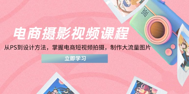 电商摄影视频课程，从PS到设计方法，掌握电商短视频拍摄，制作大流量图片-第1张图片-我要自学网