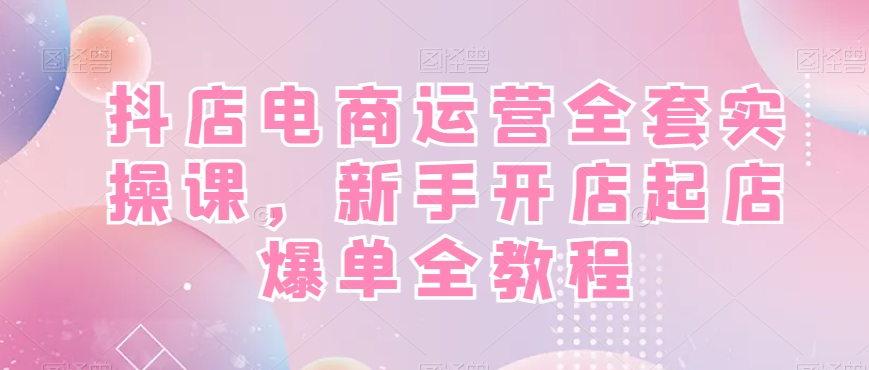 抖店电商运营全套实操课，新手开店起店爆单全教程-第1张图片-我要自学网