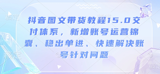 抖音图文带货教程15.0交付体系，新增账号运营锦囊、稳出单进、快速解决账号针对问题-第1张图片-我要自学网
