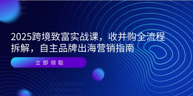 2025跨境致富实战课，收并购全流程拆解，自主品牌出海营销指南-第1张图片-我要自学网