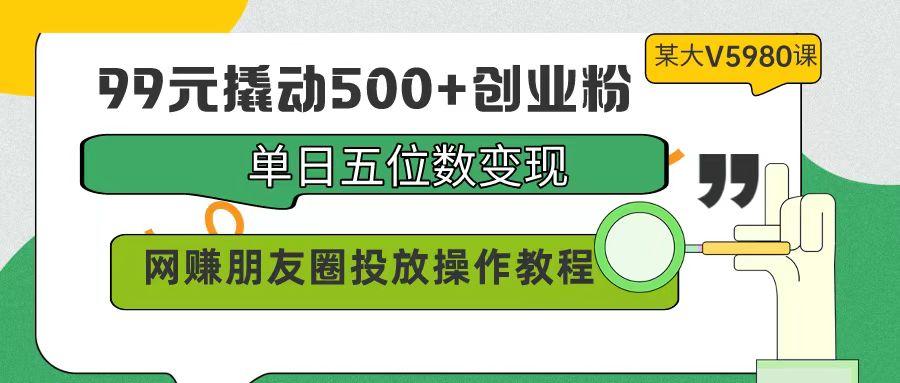(9534期)99元撬动500+创业粉，单日五位数变现，网赚朋友圈投放操作教程价值5980！-第1张图片-我要自学网