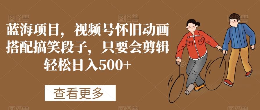 蓝海项目，视频号怀旧动画搭配搞笑段子，只要会剪辑轻松日入500+【揭秘】-第1张图片-我要自学网