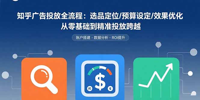 知乎广告投放全流程：选品定位/预算设定/效果优化 从零基础到精准投放跨越-第1张图片-我要自学网