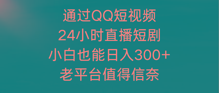 (9469期)通过QQ短视频、24小时直播短剧，小白也能日入300+，老平台值得信奈-第1张图片-我要自学网