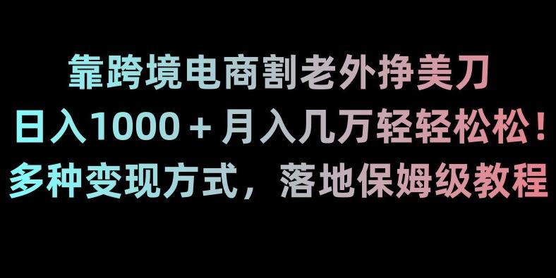 靠跨境电商割老外挣美刀，日入1000＋月入几万轻轻松松！多种变现方式，落地保姆级教程【揭秘】-第1张图片-我要自学网