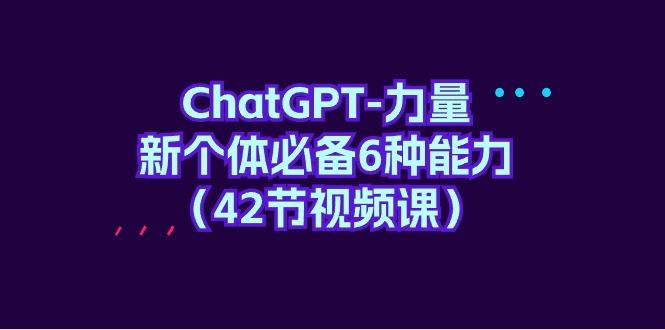 (9684期)ChatGPT-力量 新个体必备6种能力(42节视频课)-第1张图片-我要自学网
