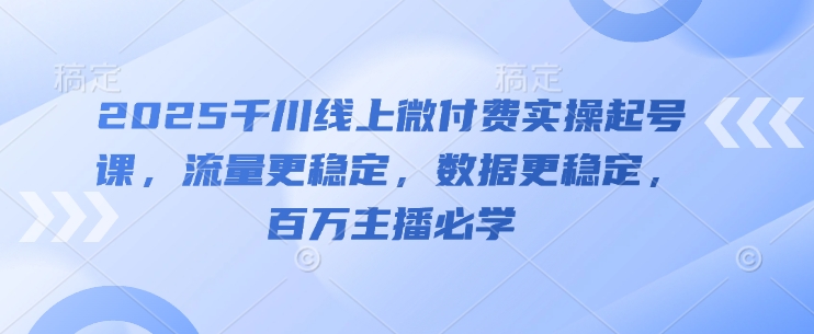 2025千川线上微付费实操起号课，流量更稳定，数据更稳定，百万主播必学-第1张图片-我要自学网