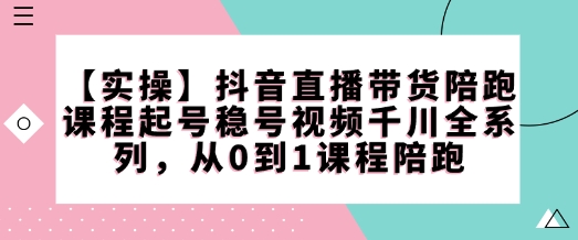 【实操】抖音直播带货陪跑课程起号稳号视频千川全系列，从0到1课程陪跑-第1张图片-我要自学网