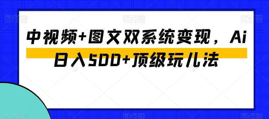 中视频+图文双系统变现，Ai日入500+顶级玩儿法-第1张图片-我要自学网