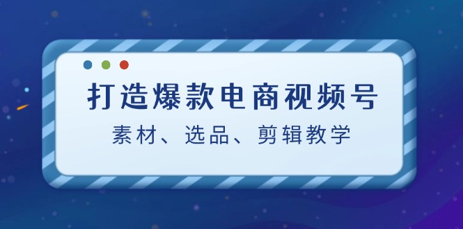打造爆款电商视频号：素材、选品、剪辑教程-第1张图片-我要自学网
