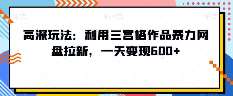 高深玩法：利用三宫格作品暴力网盘拉新，一天变现600+【揭秘】-第1张图片-我要自学网