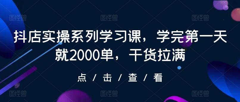 抖店实操系列学习课，学完第一天就2000单，干货拉满-第1张图片-我要自学网