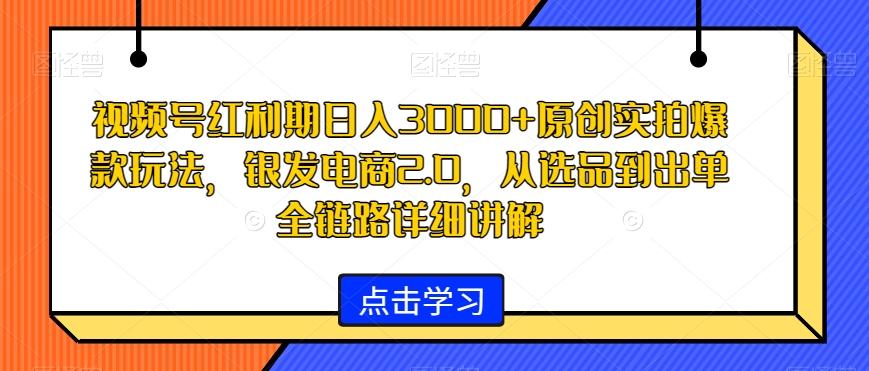 视频号红利期日入3000+原创实拍爆款玩法，银发电商2.0，从选品到出单全链路详细讲解【揭秘】-第1张图片-我要自学网