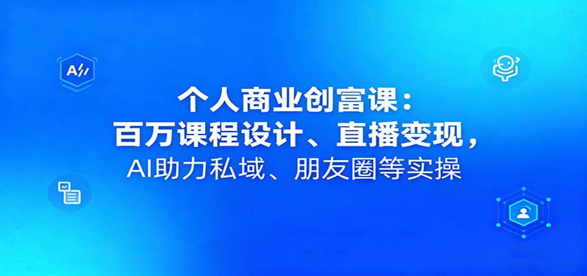 个人商业创富课：百万课程设计、直播变现，AI助力私域、朋友圈等实操-第1张图片-我要自学网
