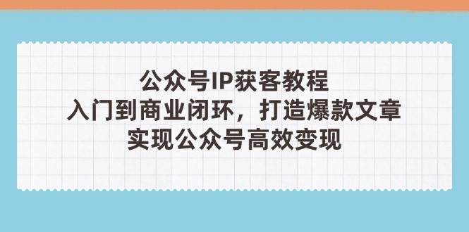 公众号IP获客教程(第3期)，从入门到商业闭环，打造爆款文章，实现公众号高效变现-第1张图片-我要自学网
