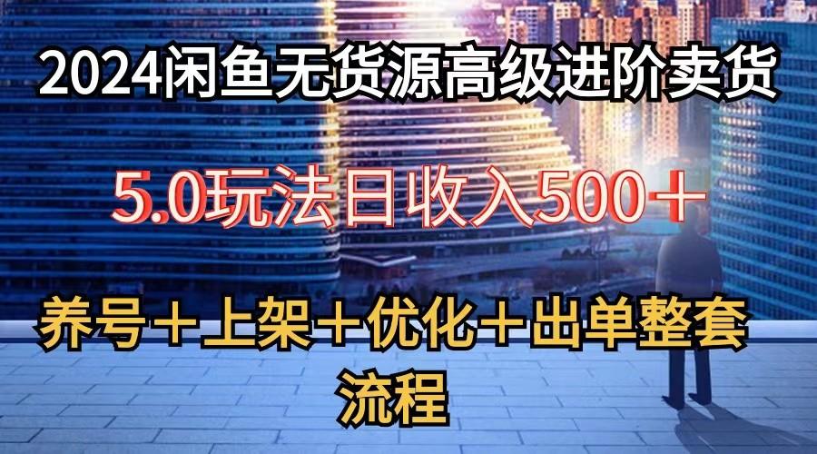 2024闲鱼无货源高级进阶卖货5.0，养号＋选品＋上架＋优化＋出单整套流程-第1张图片-我要自学网
