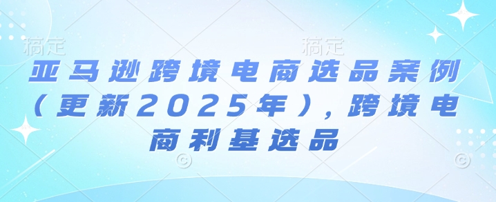 亚马逊跨境电商选品案例(更新2025年4月)，跨境电商利基选品-第1张图片-我要自学网