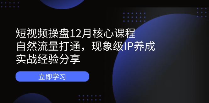 短视频操盘12月核心课程：自然流量打通，现象级IP养成，实战经验分享-第1张图片-我要自学网