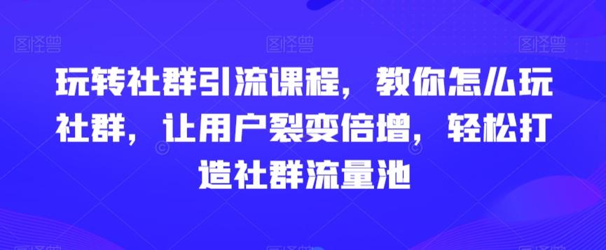 玩转社群引流课程，教你怎么玩社群，让用户裂变倍增，轻松打造社群流量池-第1张图片-我要自学网