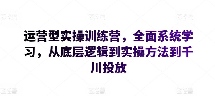 运营型实操训练营，全面系统学习，从底层逻辑到实操方法到千川投放-第1张图片-我要自学网