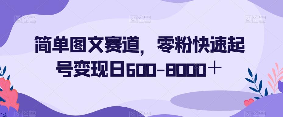 简单图文赛道，零粉快速起号变现日600-8000＋-第1张图片-我要自学网